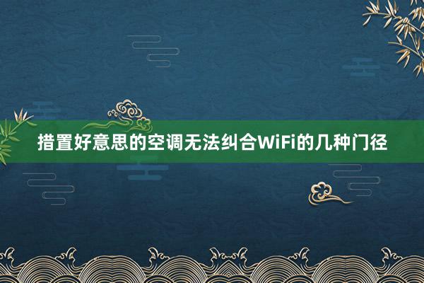 措置好意思的空调无法纠合WiFi的几种门径