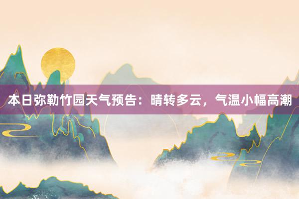 本日弥勒竹园天气预告：晴转多云，气温小幅高潮