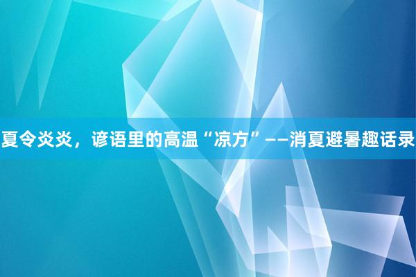 夏令炎炎，谚语里的高温“凉方”——消夏避暑趣话录